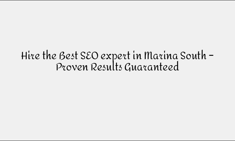Hire the Best SEO expert in Marina South – Proven Results Guaranteed