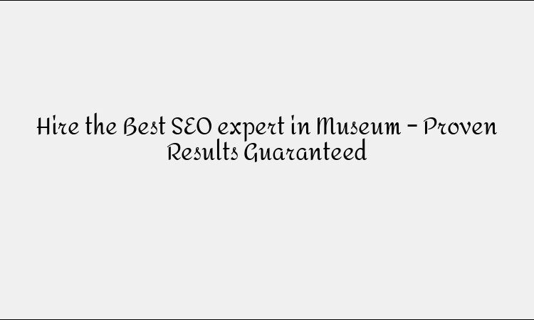 Hire the Best SEO expert in Museum – Proven Results Guaranteed
