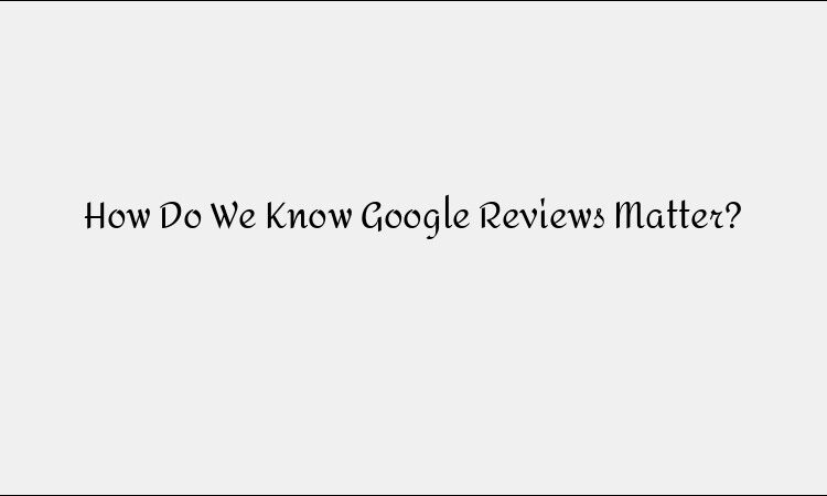 How Do We Know Google Reviews Matter?
