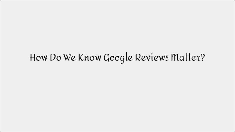 How Google Reviews Impact Your Business: Evidence-Based Insights