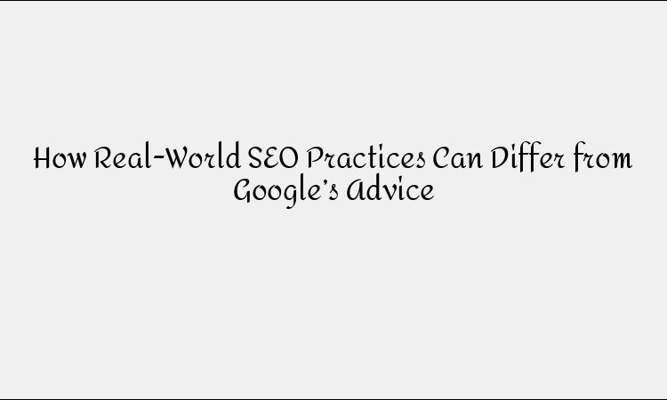 How Real-World SEO Practices Can Differ from Google’s Advice