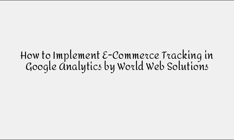How to Implement E-Commerce Tracking in Google Analytics by World Web Solutions