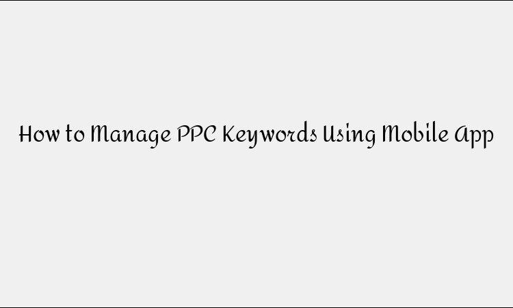 How to Manage PPC Keywords Using a Mobile App