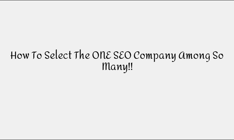 How To Select The ONE SEO Company Among So Many!!