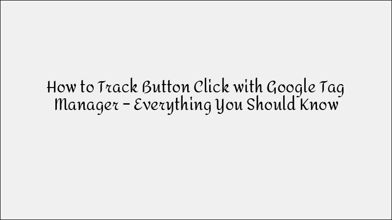How to Track Button Clicks with Google Tag Manager: Complete Implementation Guide