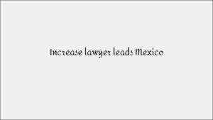 Increase Lawyer Leads Mexico - Legal Practice Lead Generation
