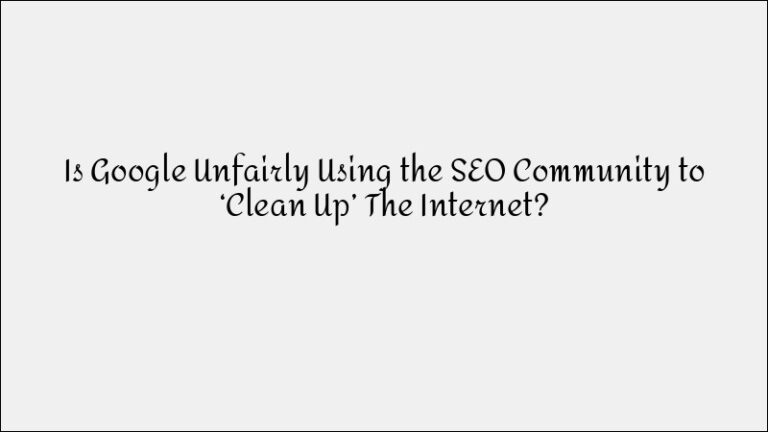 Is Google Using SEOs to Clean Up the Internet Unfairly?