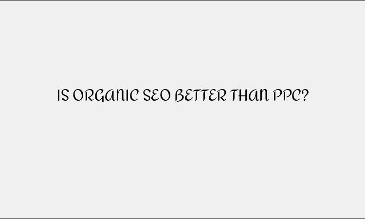 IS ORGANIC SEO BETTER THAN PPC?