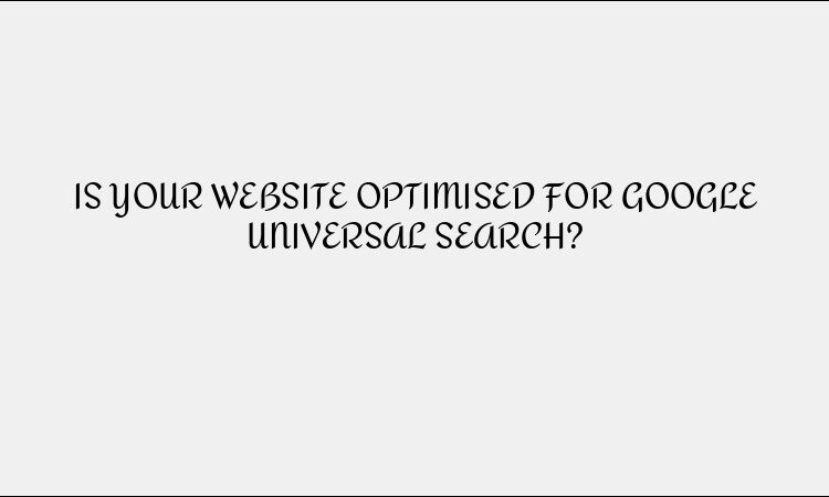 IS YOUR WEBSITE OPTIMISED FOR GOOGLE UNIVERSAL SEARCH?