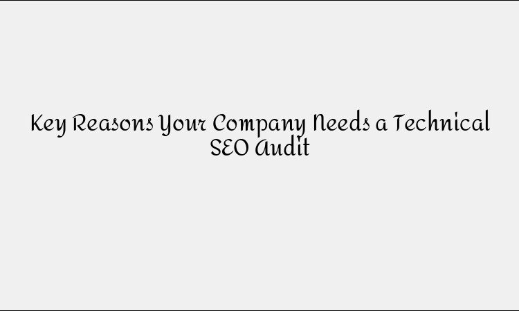 Key Reasons Your Company Needs a Technical SEO Audit