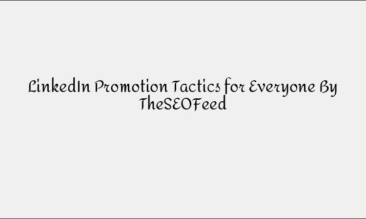 LinkedIn Promotion Tactics for Maximum Engagement