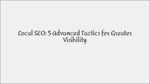 Local SEO: 5 Advanced Tactics for Greater Visibility