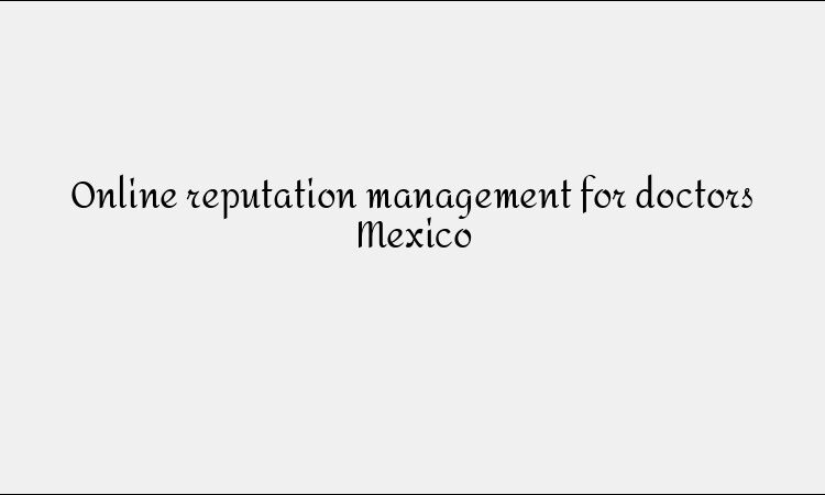Online reputation management for doctors Mexico