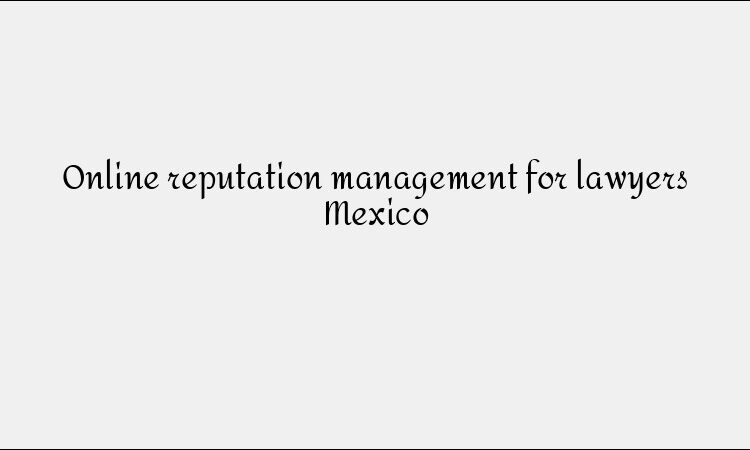 Online reputation management for lawyers Mexico
