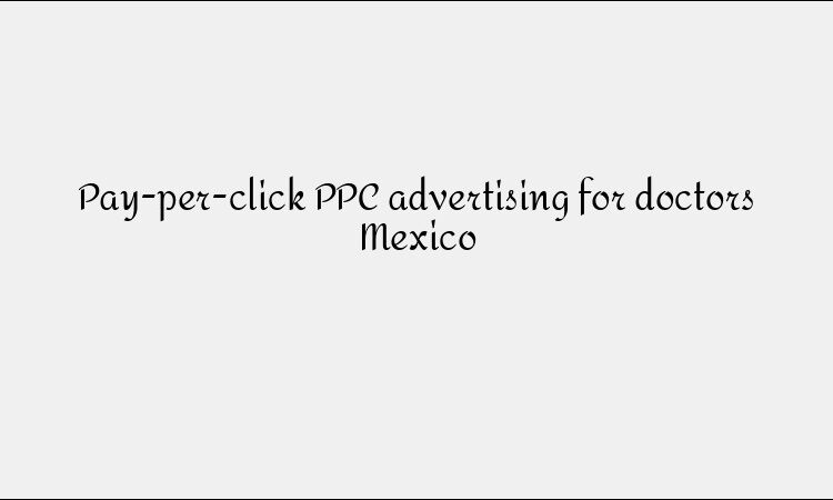 Pay-per-click PPC advertising for doctors Mexico