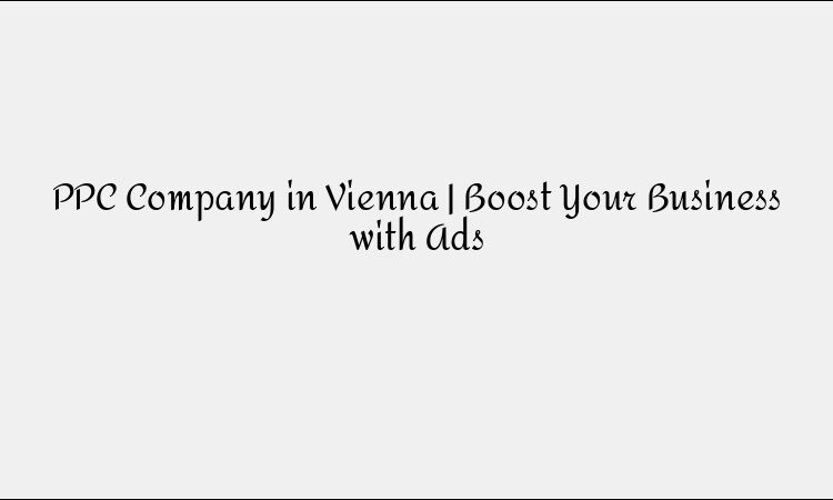 PPC Company in Vienna | Boost Your Business with Ads