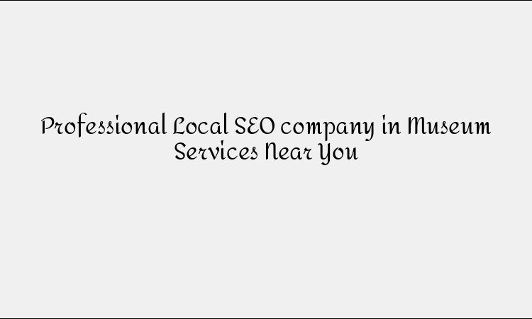 Professional Local SEO company in Museum Services Near You