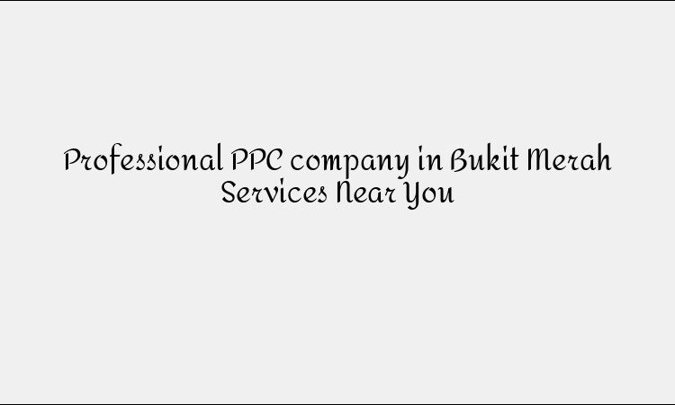 Professional PPC company in Bukit Merah Services Near You