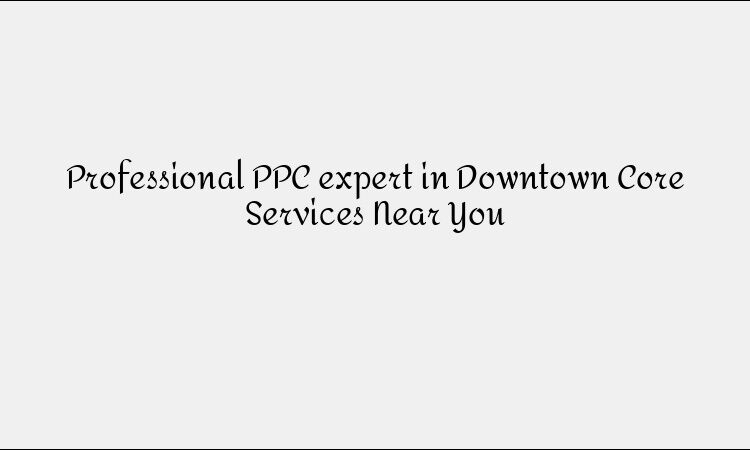 Professional PPC expert in Downtown Core Services Near You