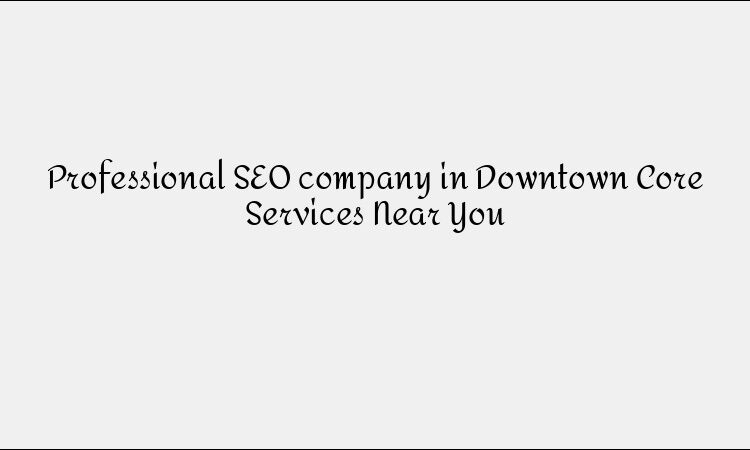 Professional SEO company in Downtown Core Services Near You