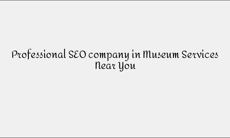 Professional SEO company in Museum Services Near You