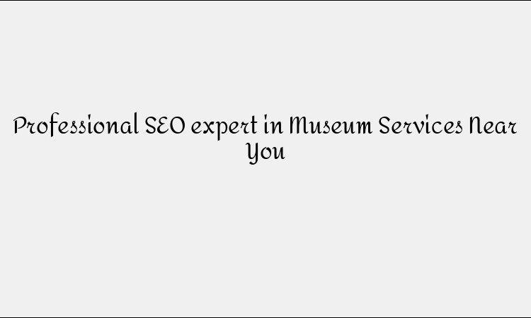 Professional SEO expert in Museum Services Near You