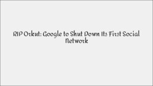RIP Orkut: Google to Shut Down Its First Social Network