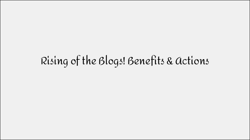 The Rise of Blogs: Benefits & Actionable Tips