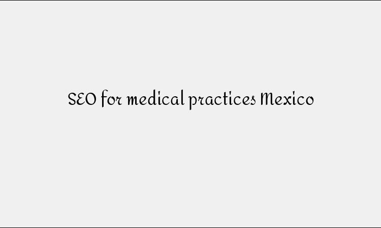 SEO for Medical Practices Mexico &#8211; Healthcare Search Optimization