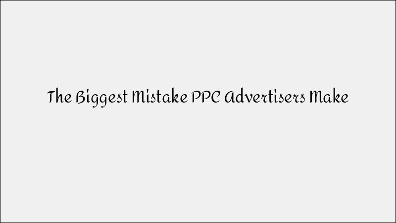 The Biggest PPC Advertising Mistake & How to Avoid It
