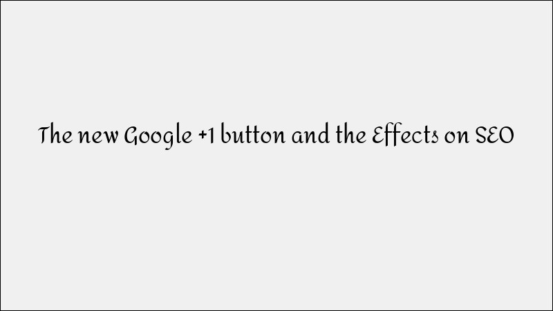 The New Google +1 Button and Its Impact on SEO