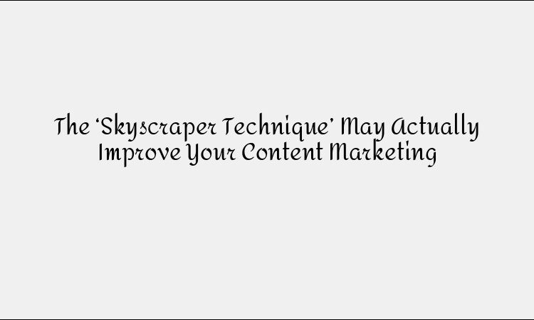 The ‘Skyscraper Technique’ May Actually Improve Your Content Marketing