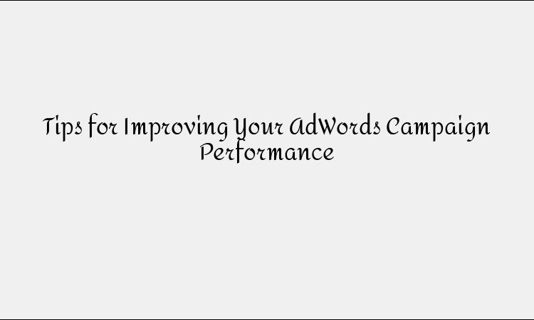Tips to Improve Your Google Ads Campaign Performance