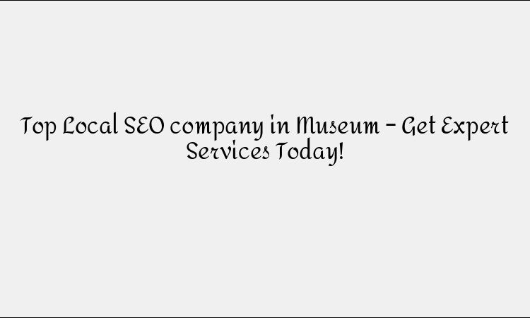 Top Local SEO company in Museum – Get Expert Services Today!