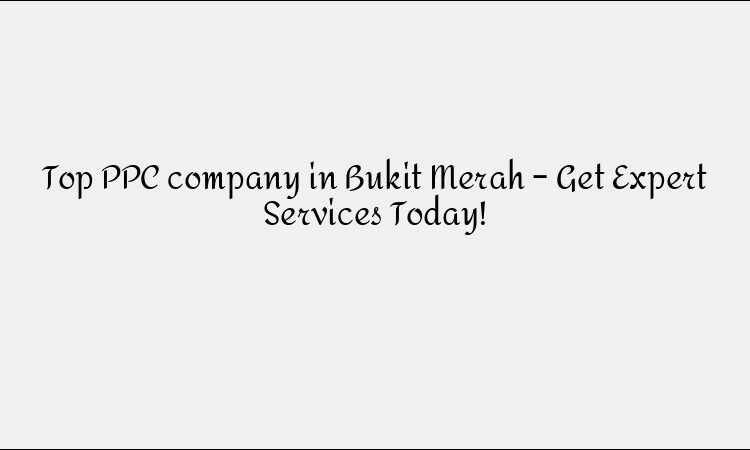 Top PPC company in Bukit Merah – Get Expert Services Today!