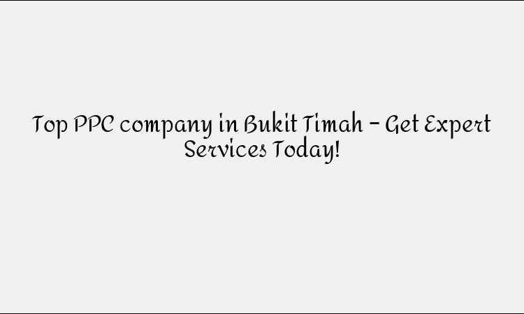 Top PPC company in Bukit Timah – Get Expert Services Today!
