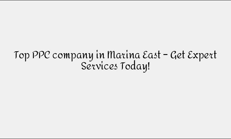 Top PPC company in Marina East – Get Expert Services Today!