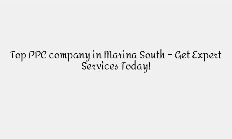 Top PPC company in Marina South – Get Expert Services Today!