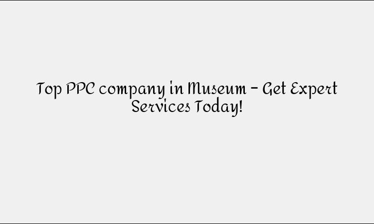 Top PPC company in Museum – Get Expert Services Today!