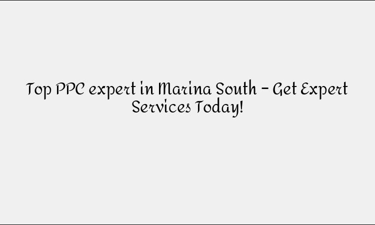 Top PPC expert in Marina South – Get Expert Services Today!