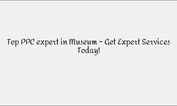 Top PPC expert in Museum – Get Expert Services Today!