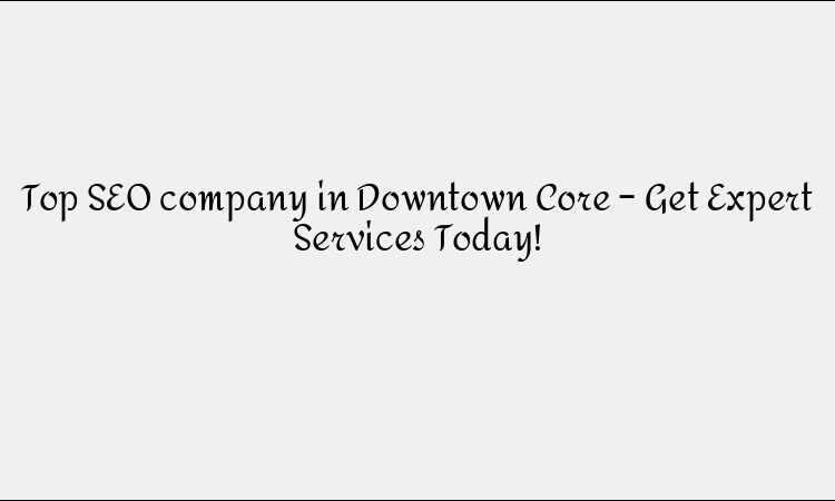 Top SEO company in Downtown Core – Get Expert Services Today!