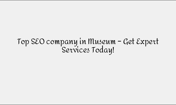 Top SEO company in Museum – Get Expert Services Today!