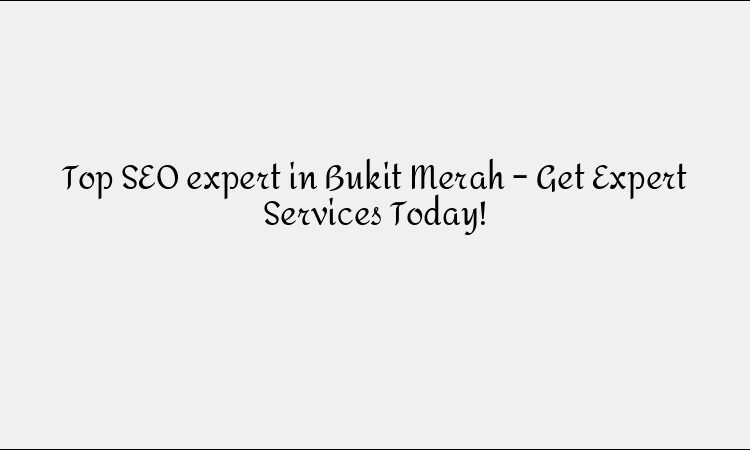 Top SEO expert in Bukit Merah – Get Expert Services Today!