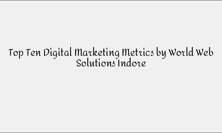 Top Ten Digital Marketing Metrics by World Web Solutions Indore