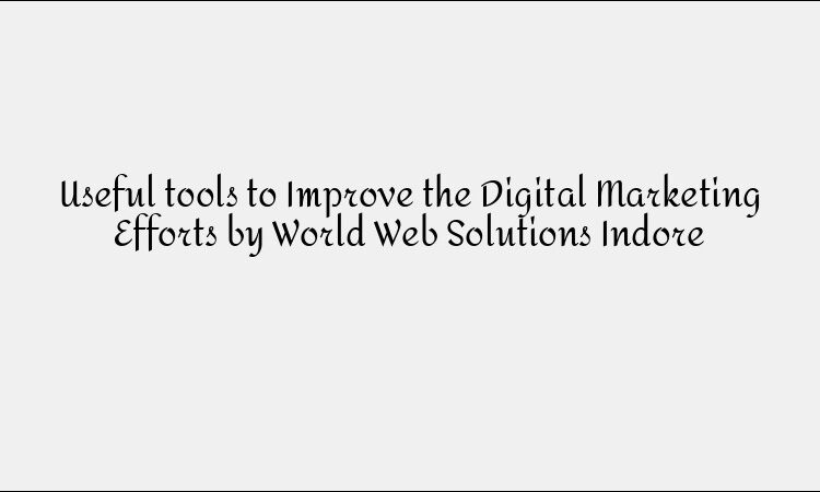 Useful tools to Improve the Digital Marketing Efforts by World Web Solutions Indore