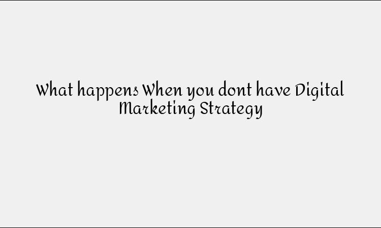 What happens When you dont have Digital Marketing Strategy