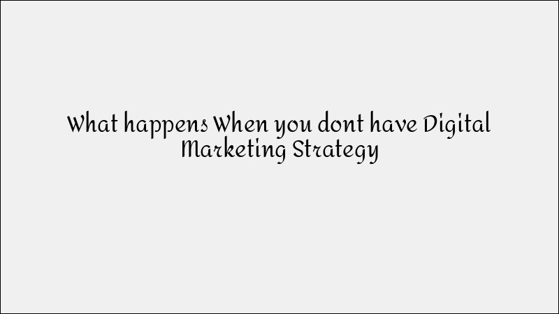 What Happens Without a Digital Marketing Strategy?