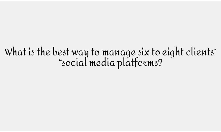 How to Manage Multiple Social Media Clients Effectively