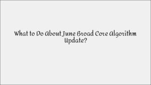 How to Handle Google’s June Broad Core Algorithm Update